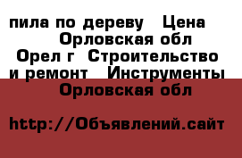 пила по дереву › Цена ­ 100 - Орловская обл., Орел г. Строительство и ремонт » Инструменты   . Орловская обл.